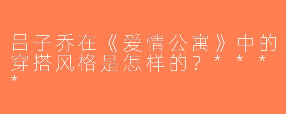 吕子乔在《爱情公寓》中的穿搭风格是怎样的？****