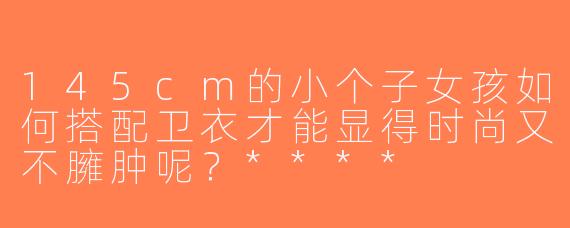 145cm的小个子女孩如何搭配卫衣才能显得时尚又不臃肿呢？****