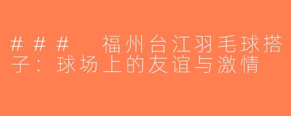 ### 福州台江羽毛球搭子：球场上的友谊与激情