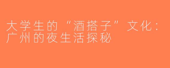 大学生的“酒搭子”文化：广州的夜生活探秘