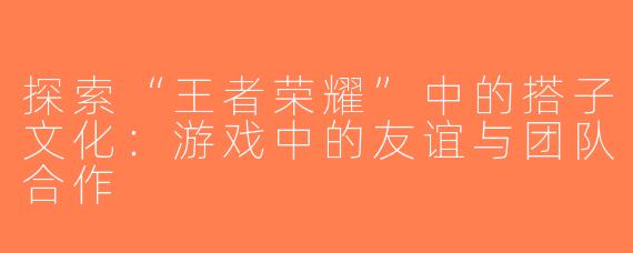 探索“王者荣耀”中的搭子文化：游戏中的友谊与团队合作