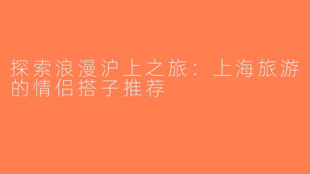 探索浪漫沪上之旅：上海旅游的情侣搭子推荐