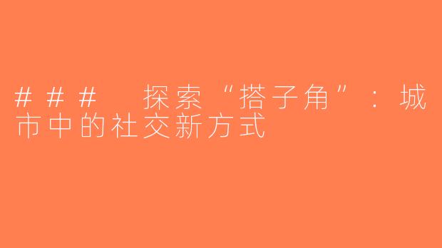 ### 探索“搭子角”：城市中的社交新方式