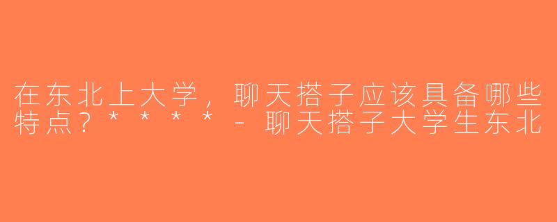 在东北上大学，聊天搭子应该具备哪些特点？****-聊天搭子大学生东北