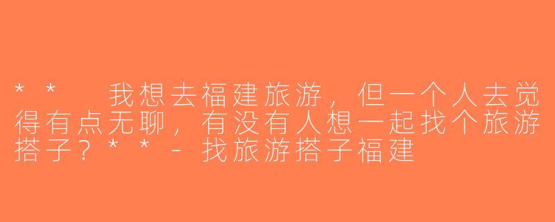 ** 我想去福建旅游，但一个人去觉得有点无聊，有没有人想一起找个旅游搭子？**-找旅游搭子福建