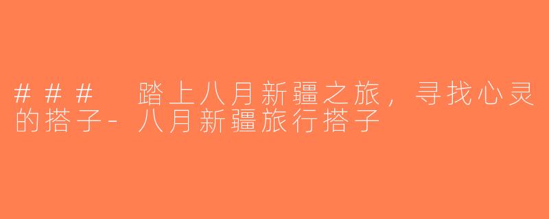 ### 踏上八月新疆之旅，寻找心灵的搭子-八月新疆旅行搭子