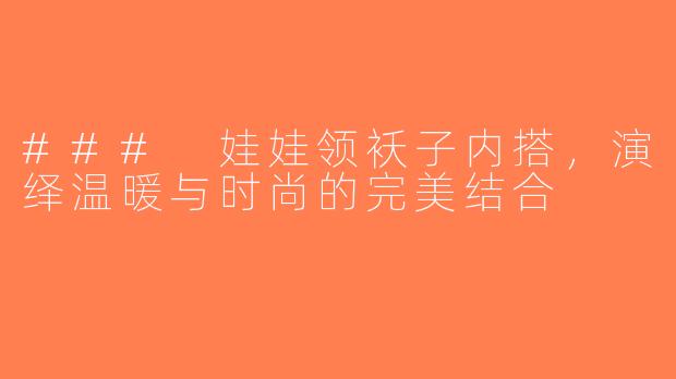 ### 娃娃领袄子内搭，演绎温暖与时尚的完美结合