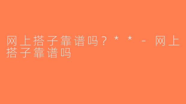 网上搭子靠谱吗？**-网上搭子靠谱吗