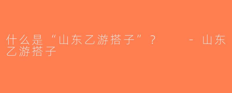 什么是“山东乙游搭子”？  -山东乙游搭子