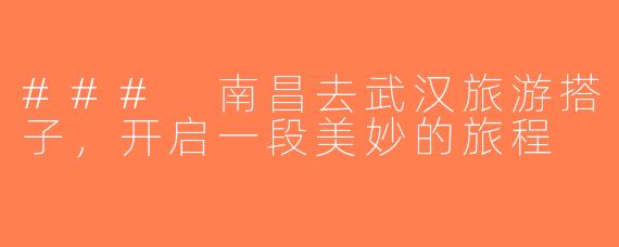### 南昌去武汉旅游搭子，开启一段美妙的旅程