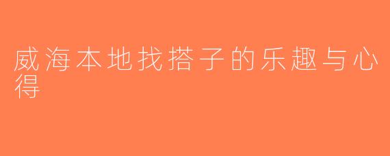 威海本地找搭子的乐趣与心得