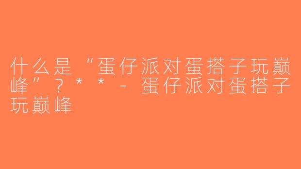 什么是“蛋仔派对蛋搭子玩巅峰”？**-蛋仔派对蛋搭子玩巅峰