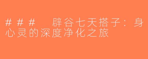 ### 辟谷七天搭子：身心灵的深度净化之旅