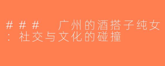 ### 广州的酒搭子纯女：社交与文化的碰撞