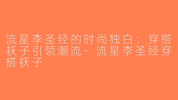 流星李圣经的时尚独白：穿搭袄子引领潮流-流星李圣经穿搭袄子