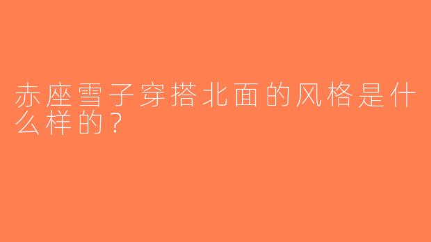 赤座雪子穿搭北面的风格是什么样的？