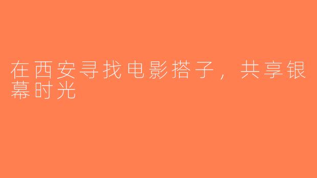 在西安寻找电影搭子，共享银幕时光