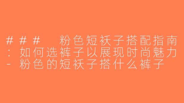 ### 粉色短袄子搭配指南：如何选裤子以展现时尚魅力-粉色的短袄子搭什么裤子