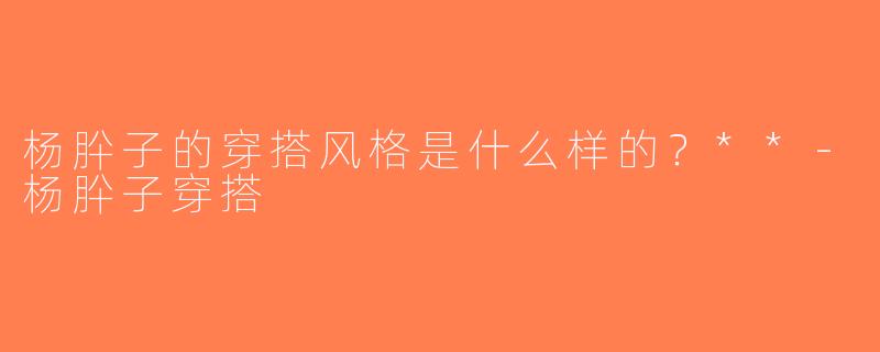 杨肸子的穿搭风格是什么样的？**-杨肸子穿搭