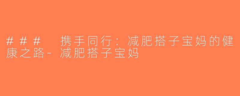 ### 携手同行：减肥搭子宝妈的健康之路-减肥搭子宝妈