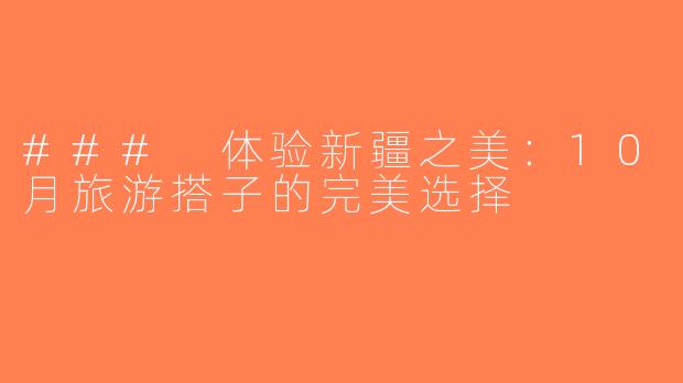 ### 体验新疆之美：10月旅游搭子的完美选择
