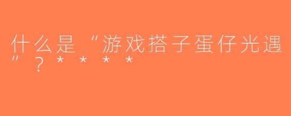 什么是“游戏搭子蛋仔光遇”？****