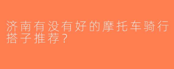 济南有没有好的摩托车骑行搭子推荐？