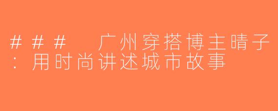 ### 广州穿搭博主晴子：用时尚讲述城市故事