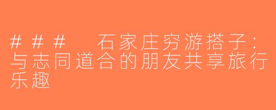 ### 石家庄穷游搭子：与志同道合的朋友共享旅行乐趣