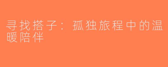 寻找搭子：孤独旅程中的温暖陪伴
