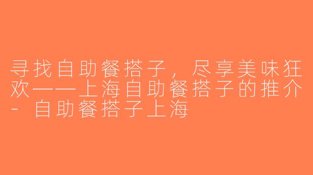 寻找自助餐搭子，尽享美味狂欢——上海自助餐搭子的推介-自助餐搭子上海
