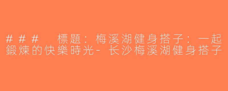### 標題：梅溪湖健身搭子：一起鍛煉的快樂時光-长沙梅溪湖健身搭子