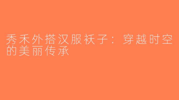秀禾外搭汉服袄子：穿越时空的美丽传承