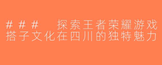 ### 探索王者荣耀游戏搭子文化在四川的独特魅力