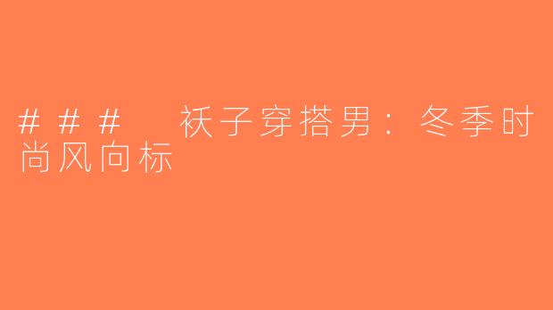 ### 袄子穿搭男：冬季时尚风向标