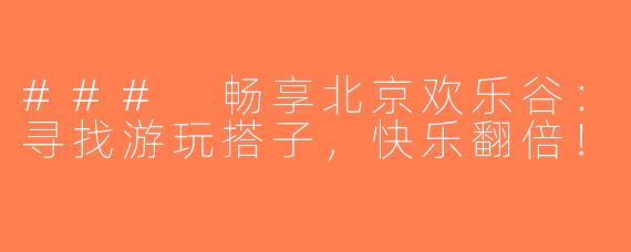 ### 畅享北京欢乐谷：寻找游玩搭子，快乐翻倍！