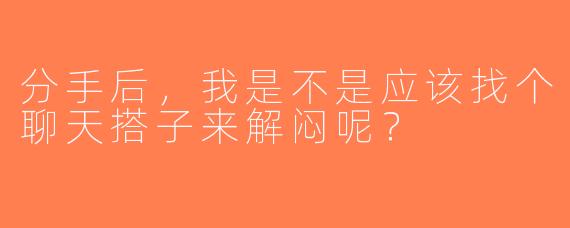 分手后，我是不是应该找个聊天搭子来解闷呢？  