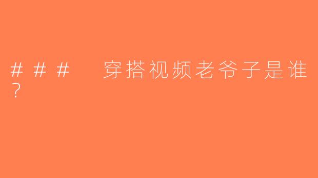 ### 穿搭视频老爷子是谁？