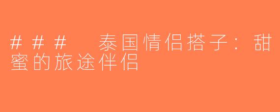 ### 泰国情侣搭子：甜蜜的旅途伴侣