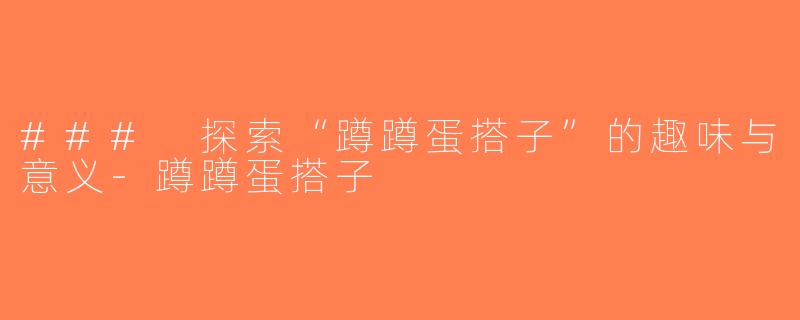 ### 探索“蹲蹲蛋搭子”的趣味与意义-蹲蹲蛋搭子