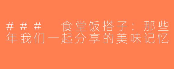 ### 食堂饭搭子：那些年我们一起分享的美味记忆
