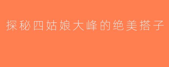 探秘四姑娘大峰的绝美搭子