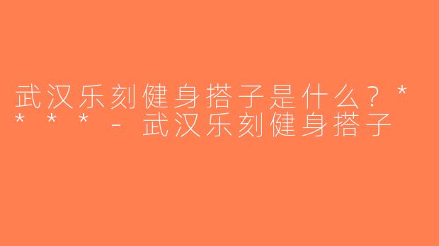 武汉乐刻健身搭子是什么？****-武汉乐刻健身搭子