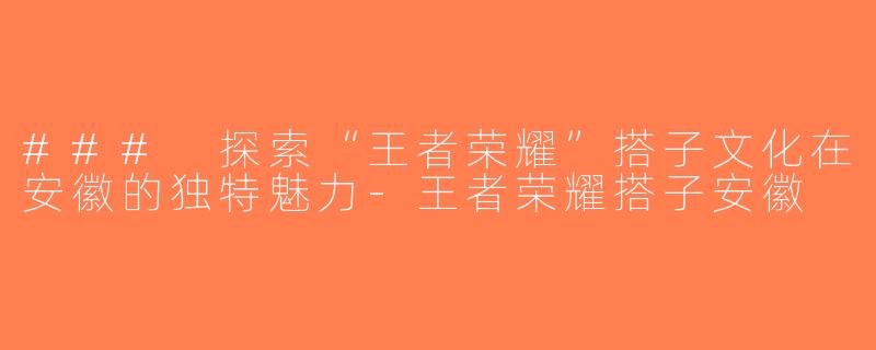 ### 探索“王者荣耀”搭子文化在安徽的独特魅力-王者荣耀搭子安徽