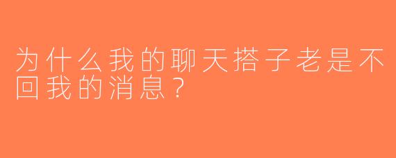 为什么我的聊天搭子老是不回我的消息？