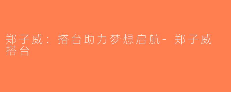 郑子威：搭台助力梦想启航-郑子威 搭台