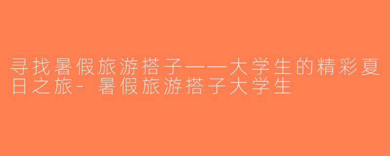 寻找暑假旅游搭子——大学生的精彩夏日之旅-暑假旅游搭子大学生