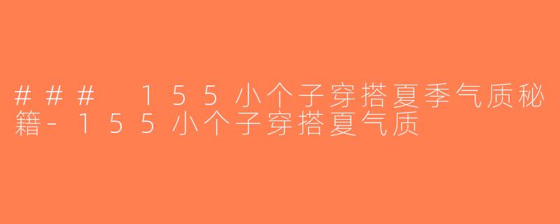 ### 155小个子穿搭夏季气质秘籍-155小个子穿搭夏气质