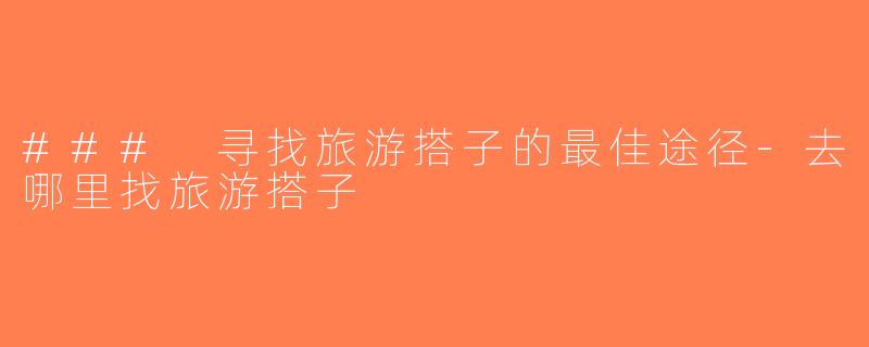 ### 寻找旅游搭子的最佳途径-去哪里找旅游搭子