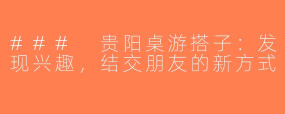### 贵阳桌游搭子：发现兴趣，结交朋友的新方式